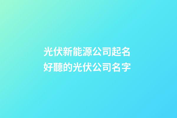 光伏新能源公司起名 好聽的光伏公司名字-第1張-公司起名-玄機派